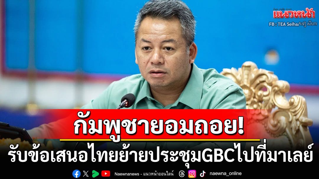 'กัมพูชา'รับข้อเสนอย้ายประชุมGBCไปมาเลย์ 'ไทย'ยึดตามหลักสากลต้องจัดในประเทศที่เป็นกลาง