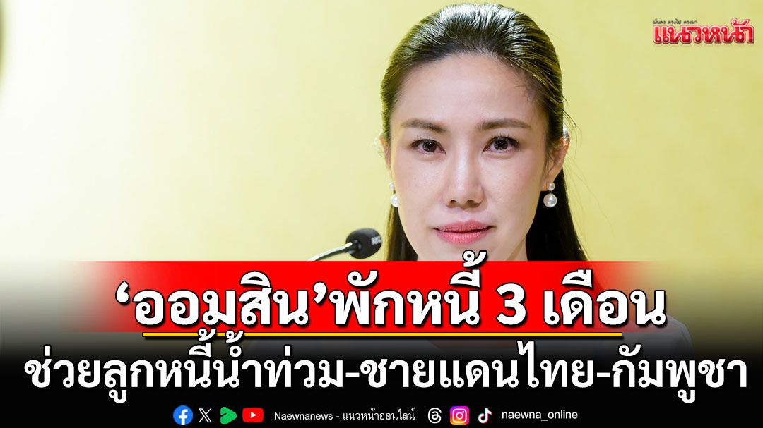 'ออมสิน'พักหนี้อัตโนมัติ 3 เดือน! ช่วยลูกหนี้น้ำท่วม-ชายแดนไทย-กัมพูชา