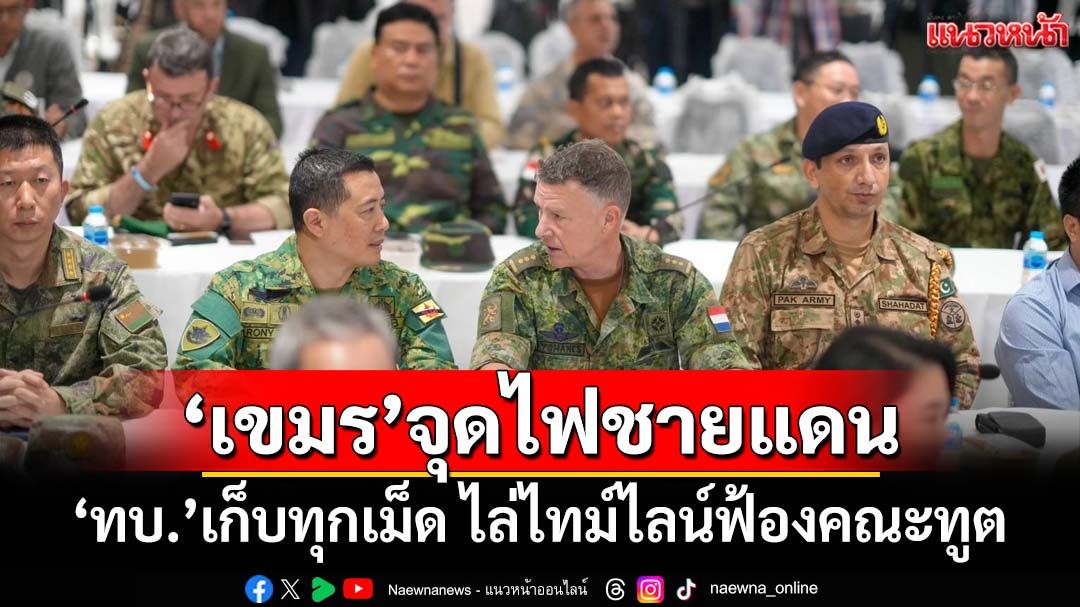 ‘ทบ.’เก็บทุกเม็ด ไล่ไทม์ไลน์ฟ้องคณะทูต ‘กัมพูชา’จุดไฟชายแดน โจมตีพลเรือน