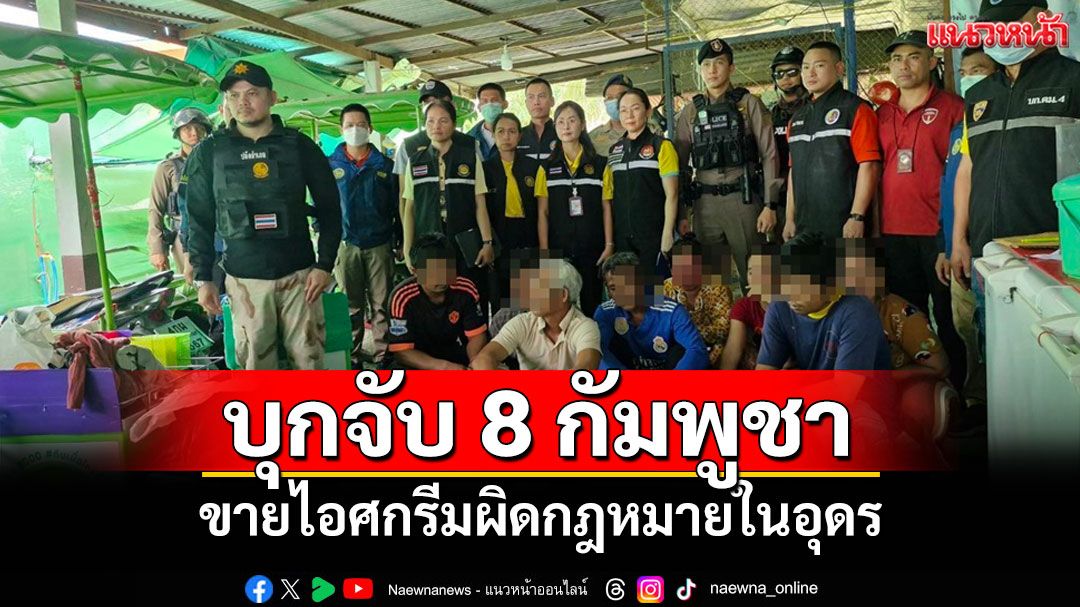 บุกจับ 8 แรงงานกัมพูชาขายไอศกรีมผิด กม.ในอุดรสารภาพอยากอยู่ไทยมีรายได้ดีกว่าเขมร