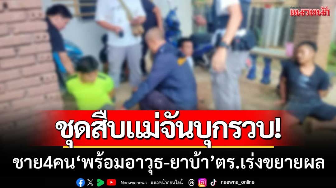 ชุดสืบแม่จันบุกรวบ! ชาย4คน 'พร้อมอาวุธ-ยาบ้า' ตร.เร่งขยายผลเครือข่ายผิด กม.