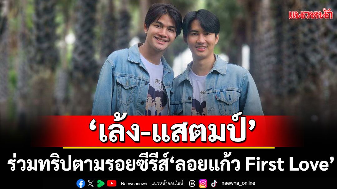 ‘เล้ง-แสตมป์’พร้อมแฟนคลับ ร่วมทริปตามรอยซีรีส์  ‘ลอยแก้ว First Love’ สัมผัสเสน่ห์เมืองเพชรบุรี