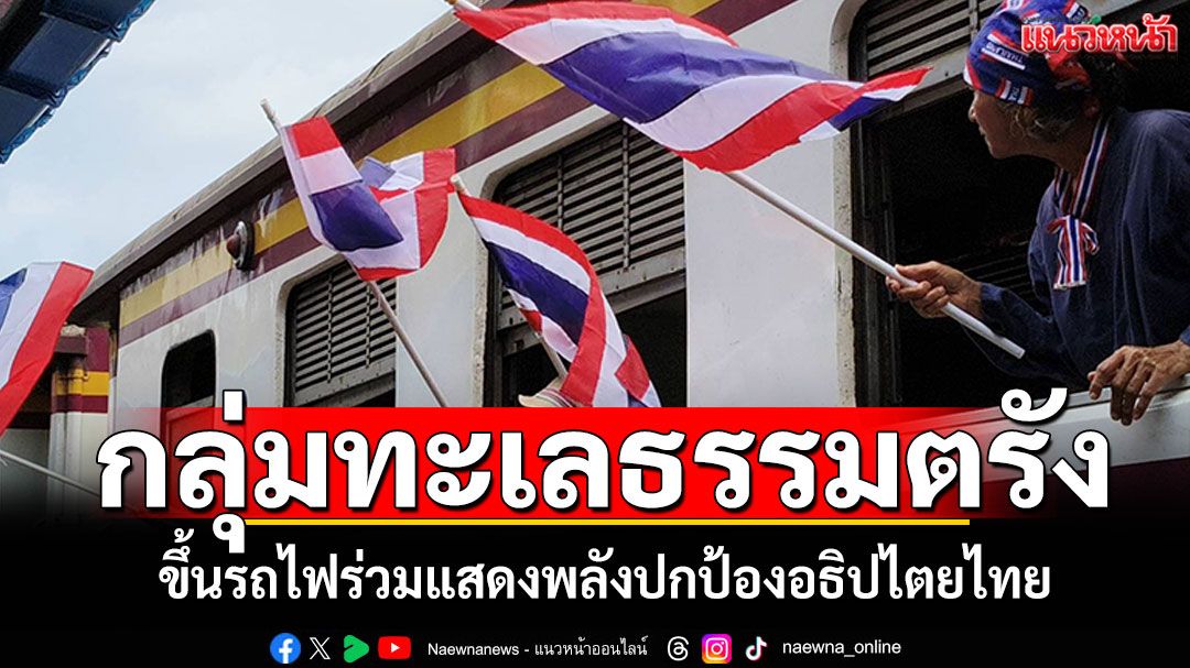 'กลุ่มทะเลธรรมตรัง' ผนึกกำลังทหารผ่านศึก ขึ้นรถไฟร่วมแสดงพลังปกป้องอธิปไตยไทย