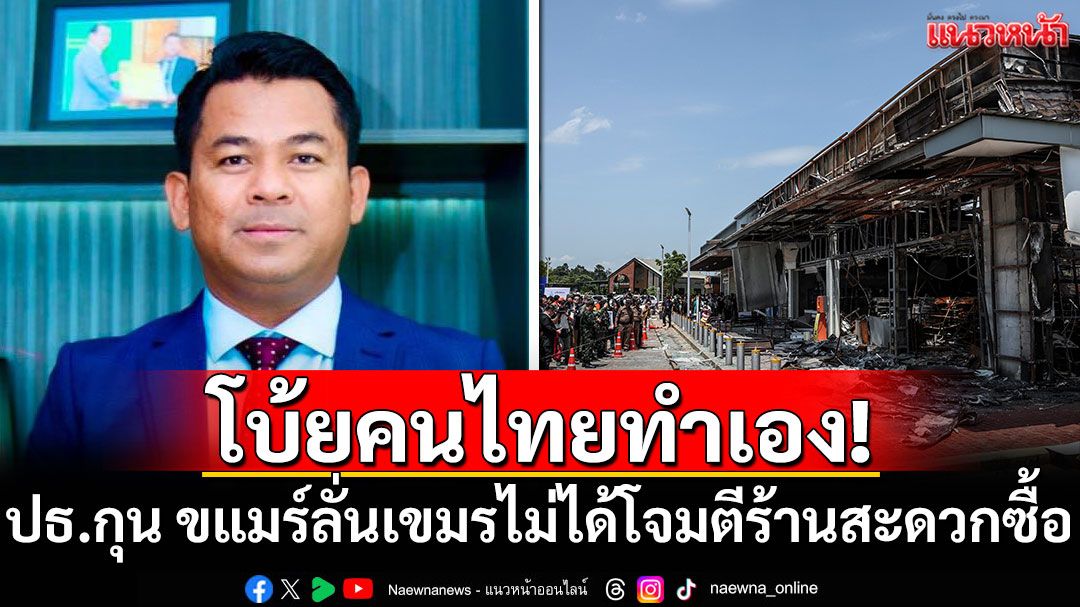 โบ้ยคนไทยทำเอง! 'ปธ.กุน ขแมร์'ลั่นเขมรไม่ได้โจมตีร้านสะดวกซื้อ