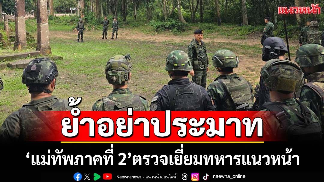 ‘แม่ทัพภาคที่ 2’ตรวจเยี่ยม-ขอบคุณทหารแนวหน้า ลั่นเราทำถูกต้องแล้ว ย้ำอย่าประมาท