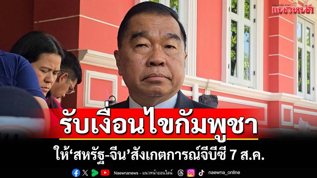 ‘พล.อ.ณัฐพล’รับเงื่อนไขกัมพูชา ให้‘สหรัฐ-จีน’ส่งผู้สังเกตการณ์ประชุมจีบีซีเฉพาะ 7 ส.ค.