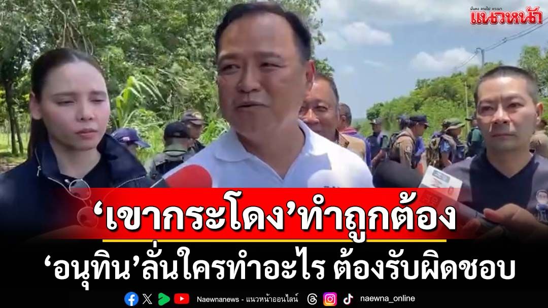 ‘อนุทิน’มั่นใจปม‘เขากระโดง’ทำถูกต้อง ลั่นใครทำอะไร ต้องรับผิดชอบผลลัพธ์