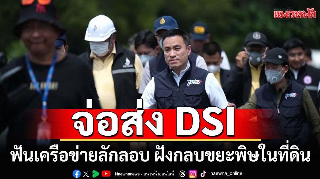 'เอกนัฏ' ส่ง 'สุดซอย'ขยายผล จ่อส่ง DSI ฟันเครือข่ายลักลอบ ฝังกลบขยะพิษในที่ดิน