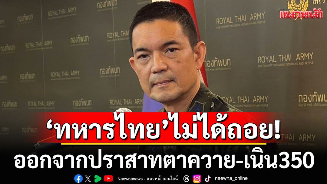 ‘กองทัพบก’ยัน‘ทหารไทย’ ไม่ได้ถอยออกจากปราสาทตาควาย-เนิน350 แจงเป็นยุทธวิธีพื้นที่รบ