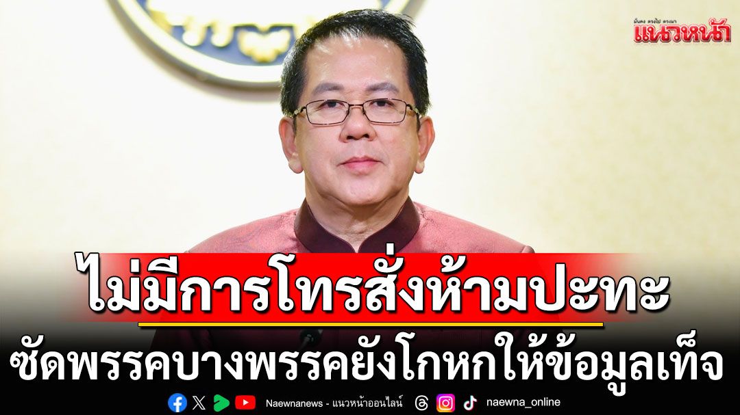 'รัฐบาล'ย้ำ'บิ๊กเล็ก'ยันไม่มีการโทรสั่งห้ามปะทะ ซัดพรรคการเมืองบางพรรค ยังโกหกให้ข้อมูลเท็จ