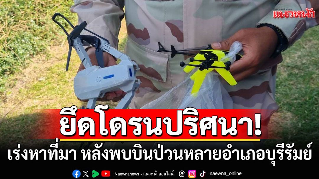 บุรีรัมย์ยึดโดรนปริศนา 2 ลำ เร่งหาที่มา หลังพบบินป่วนหลายอำเภอ