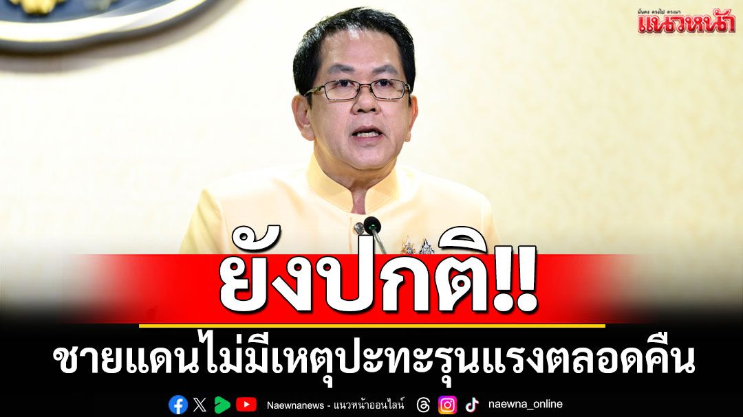 ยังปกติ!! 'โฆษกรัฐบาล'รับรายงานสถานการณ์ชายแดน ไม่มีเหตุปะทะรุนแรงตลอดคืน