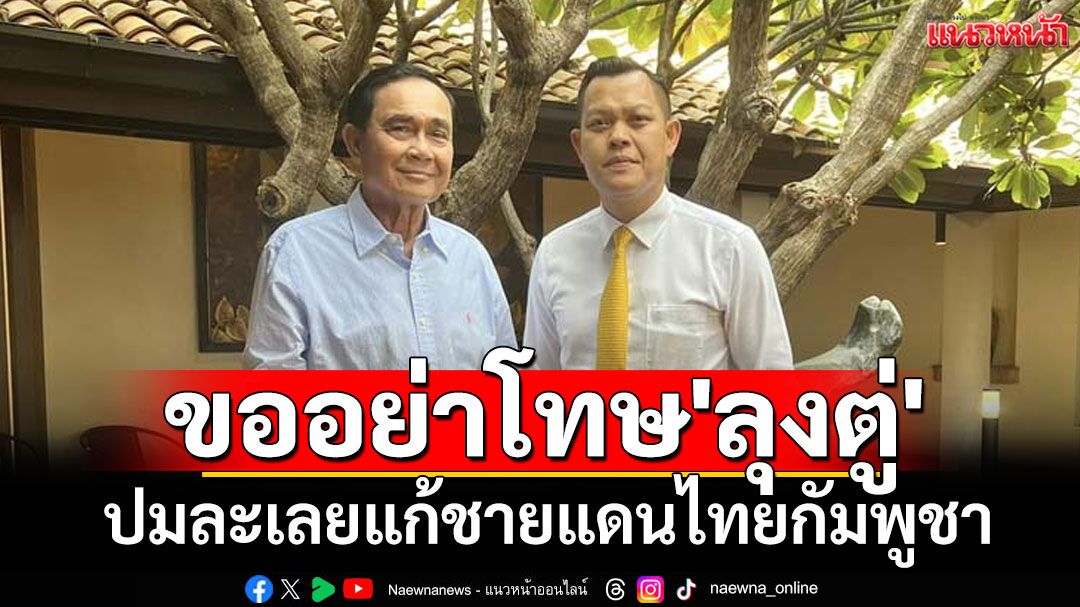 'ธนกร'สุดทน ออกโรงป้องขออย่าโทษ'ลุงตู่' ปมละเลยแก้ชายแดนไทยกัมพูชา