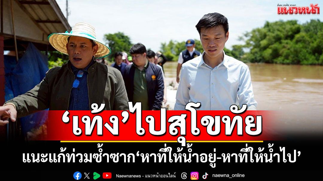 'เท้ง'ลงพื้นที่สุโขทัย แนะจัดการน้ำท่วมซ้ำซาก หาที่ให้น้ำอยู่-หาที่ให้น้ำไป