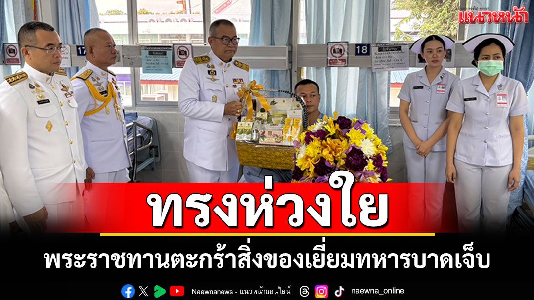 ‘ในหลวง-พระราชินี’ทรงห่วงใย พระราชทานดอกไม้ตะกร้าสิ่งของ เยี่ยมทหารบาดเจ็บ