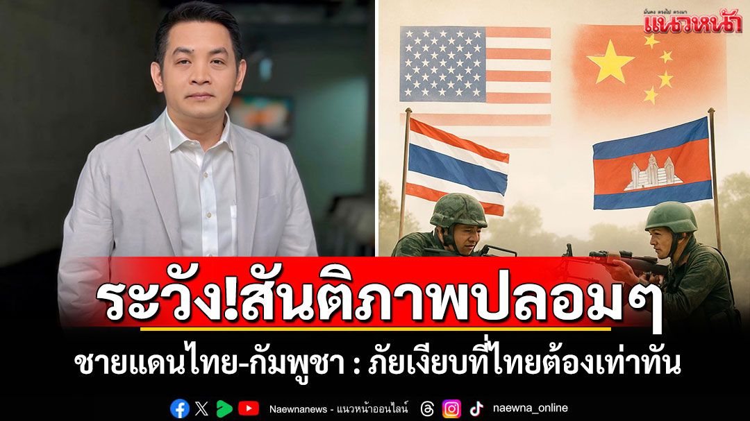 ระวัง!สันติภาพปลอมๆ ชายแดนไทย-กัมพูชา : ภัยเงียบที่ไทยต้องเท่าทัน