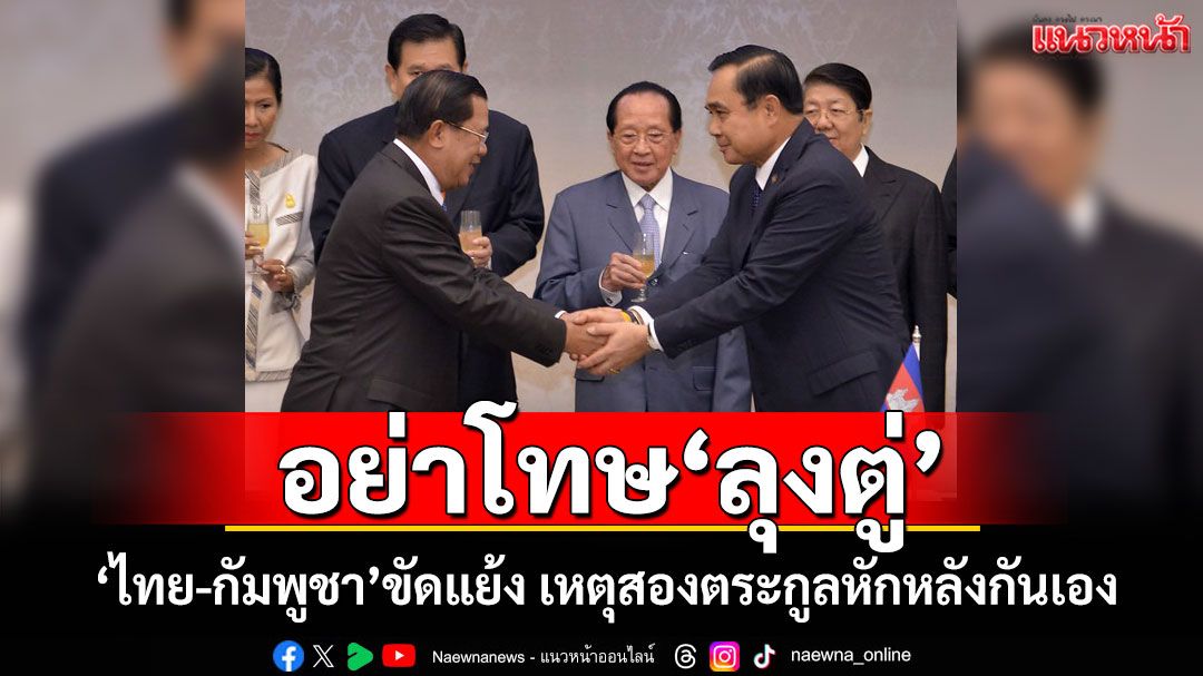 อย่าโทษ'ลุงตู่' 'ไทย-กัมพูชา'ขัดแย้ง เหตุสองตระกูลหักหลังกันเอง