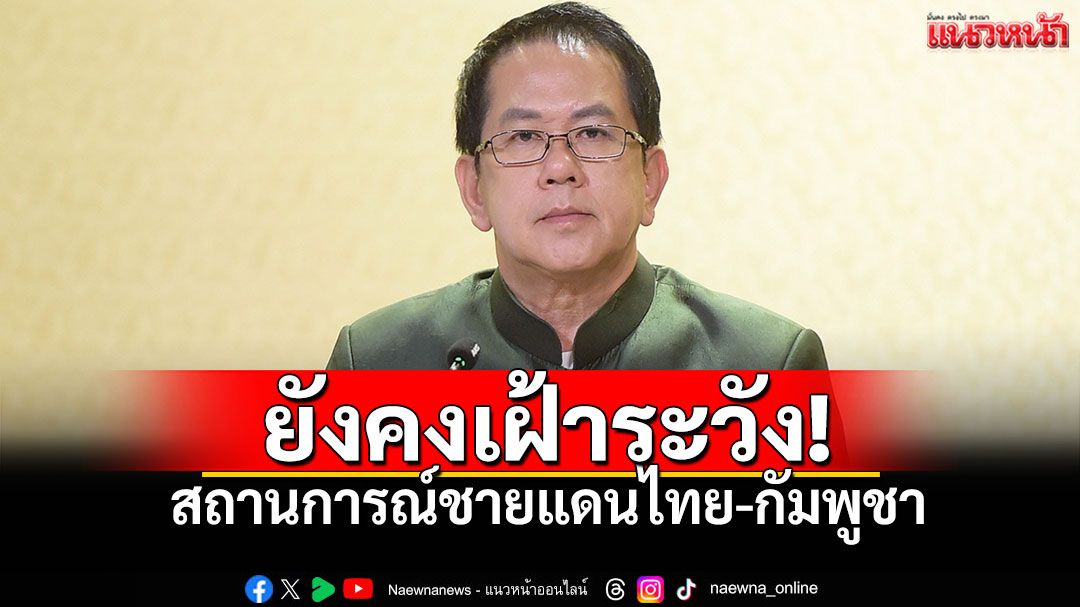 โฆษกรัฐบาลยืนยัน! สถานการณ์ชายแดนไทยกัมพูชา'ปกติ' หน่วยงานความมั่นคงยังคงเฝ้าระวัง