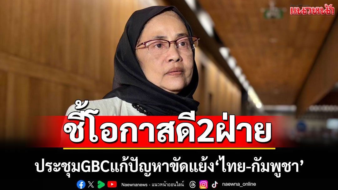 ‘อังคณา’ชี้ ประชุม GBC เป็นโอกาสดีของไทยและกัมพูชาในการแก้ปัญหาความขัดแย้ง