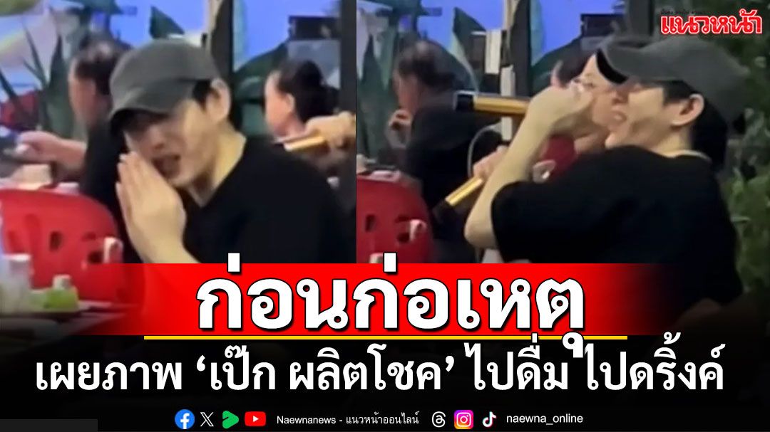 เผยภาพ ‘เป๊ก ผลิตโชค’ ไปดื่มไปดริ้งค์  ก่อนก่อเหตุกระโดดเกาะรถกระบะ