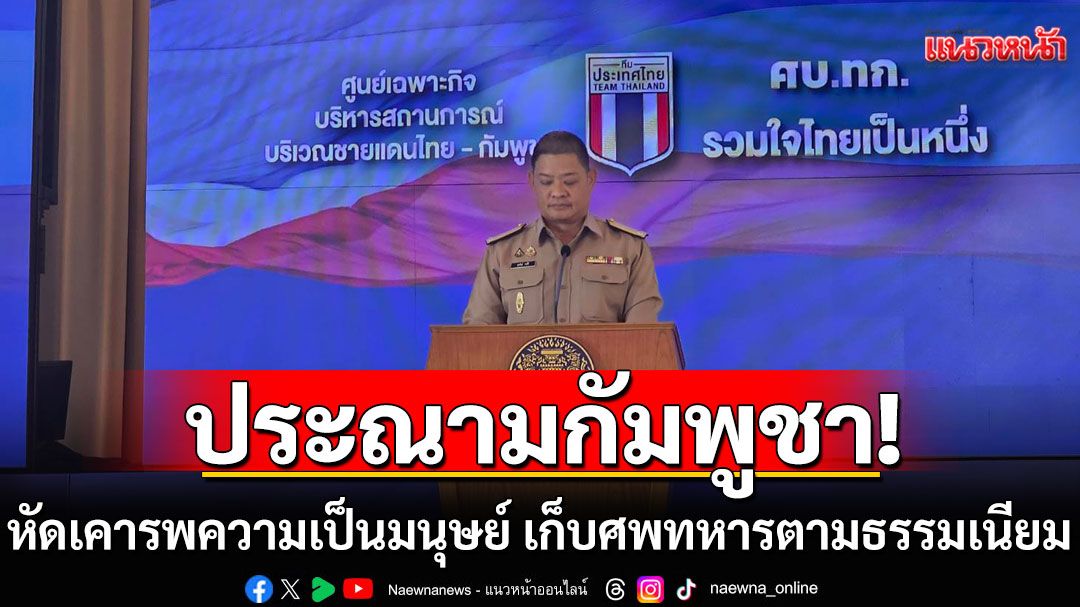ศบ.ทก.ย้ำไทยคุมตัวเชลยศึก ตามสัญญาเจนีวา ประณามกัมพูชา หัดเคารพความเป็นมนุษย์ เก็บศพทหารตามธรรมเนียม