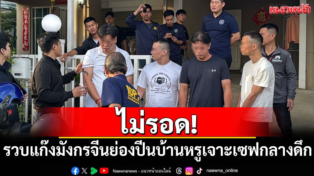 ไม่รอด! ตร.รวบแก๊งมังกรจีนย่องปีนบ้านหรู เจาะเซฟกลางดึก