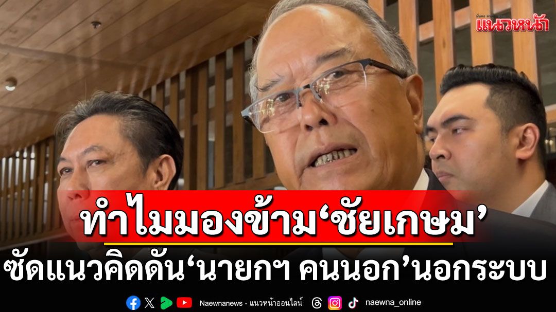 ‘ชูศักดิ์’ ซัดแนวคิดดัน ‘นายกฯ คนนอก’ นอกระบบ คาใจทำไมมองข้าม ‘ชัยเกษม’ หรือแคนดิเดตคนอื่น