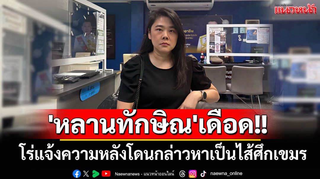 'หลานทักษิณ'เดือด!! โร่แจ้งความเอาผิดคนใส่ร้ายตน-เครือญาติเป็นไส้ศึกเขมร