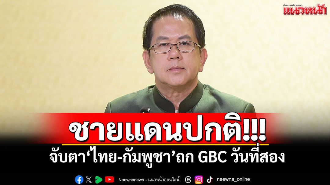 ชายแดนปกติ!!! จับตา'ไทย-กัมพูชา'ถก GBC วันที่สอง