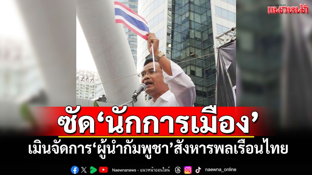 ‘นิพิฏฐ์’ซัด‘นักการเมือง’ เมินจัดการ‘ผู้นำกัมพูชา’สังหารพลเรือนไทย