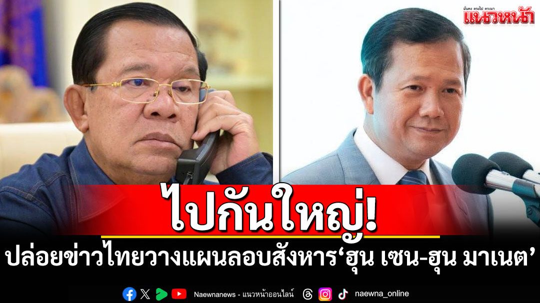 ไปกันใหญ่! เขมรปล่อยข่าวไทยวางแผนยิงขีปนาวุธลอบสังหาร'ฮุน เซน-ฮุน มาเนต'