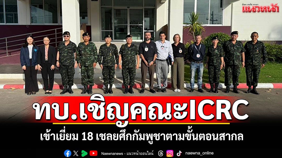 ทบ.เชิญคณะ ICRC เข้าเยี่ยม18 เชลยศึกกัมพูชา ตามขั้นตอนสากล