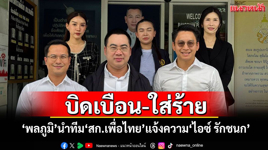 บิดเบือน-ใส่ร้าย! 'พลภูมิ'นำทีม สก.เพื่อไทย แจ้งความ'ไอซ์ รักชนก'
