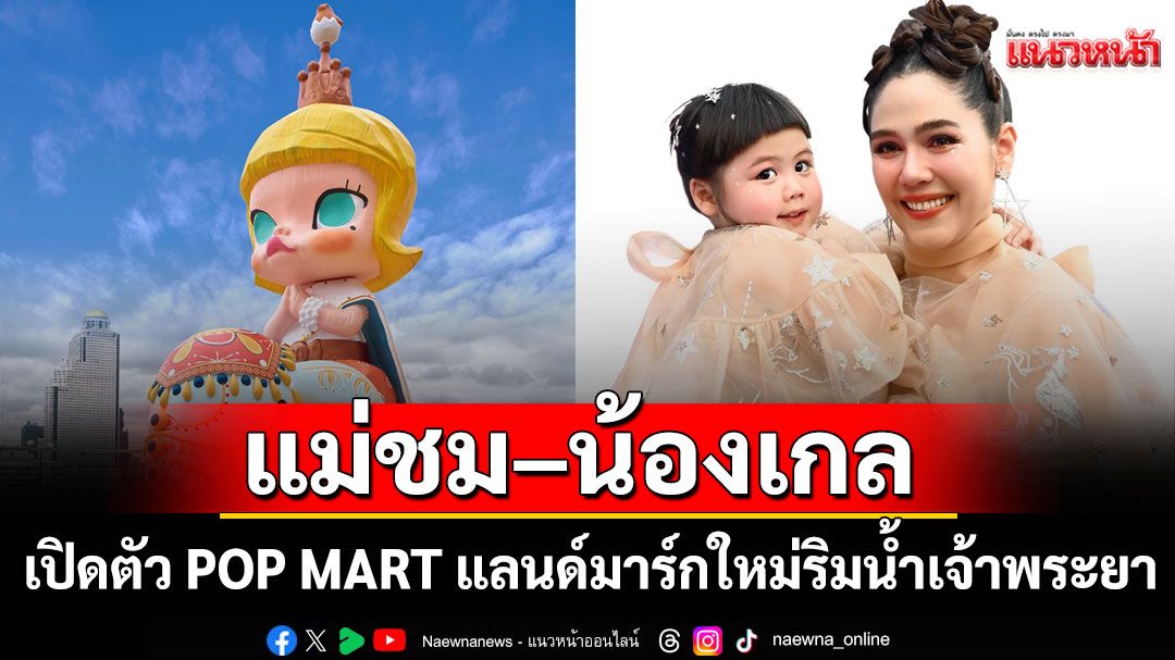 'แม่ชม–น้องเกล'นำทีมเซเลบร่วมเปิดตัว POP MART แลนด์มาร์กใหม่ริมน้ำเจ้าพระยา