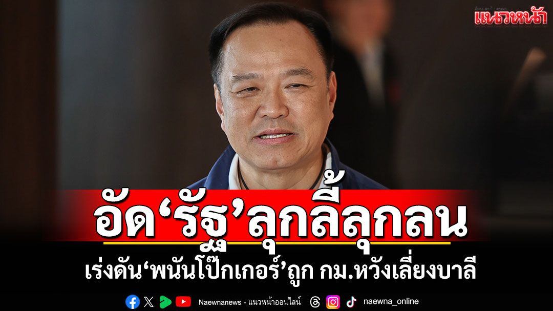 ‘อนุทิน’อัด‘รัฐบาล’ลุกลี้ลุกลน เร่งดัน‘พนันโป๊กเกอร์’ถูก กม.หวังเลี่ยงบาลี