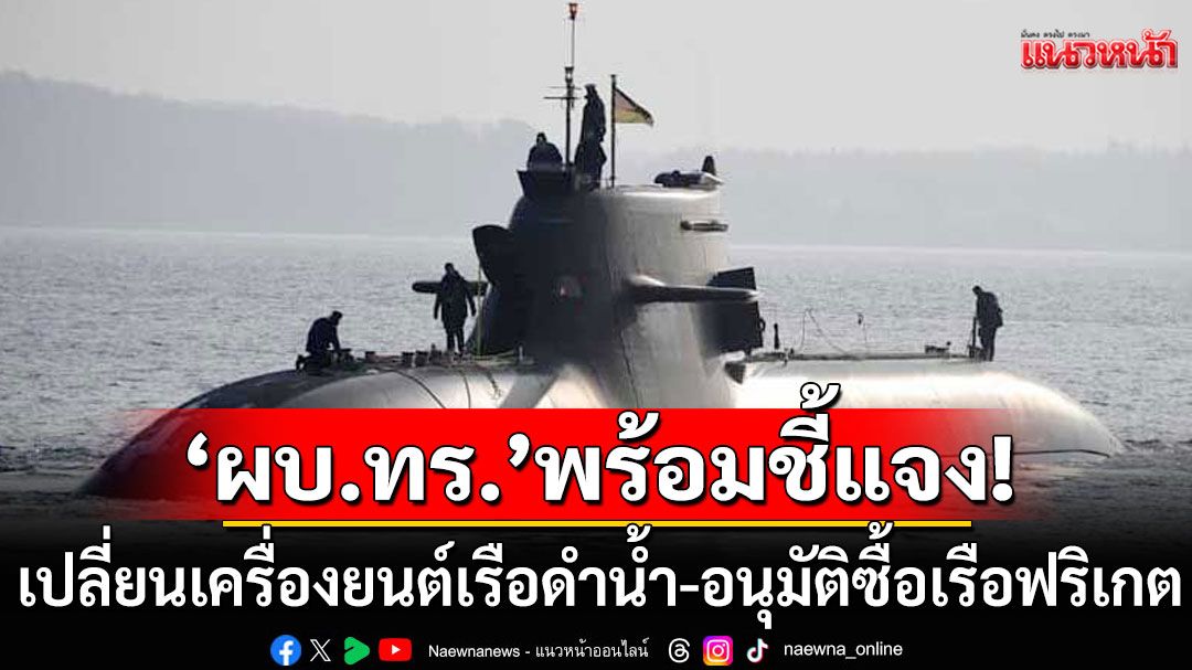 'ผบ.ทร.'เตรียมแจงเปลี่ยนเครื่องยนต์เรือดำน้ำ-อนุมัติโครงการซื้อเรือฟริเกต