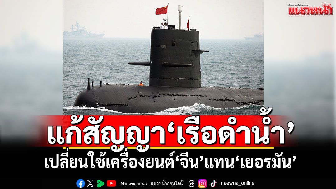 ครม.ไฟเขียวแก้สัญญา‘เรือดำน้ำ’ เปลี่ยนใช้เครื่องยนต์จีน CHD620 แทนเครื่องยนต์เยอรมัน