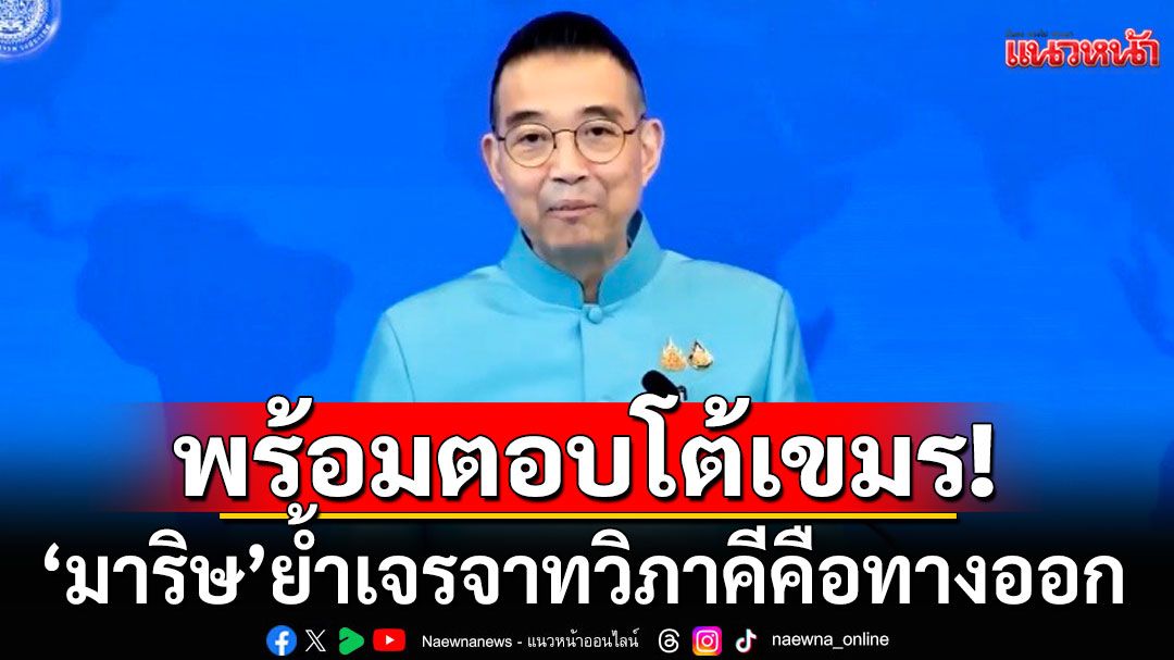 'มาริษ'ฮึ่ม เขมรปล่อยข่าวปลอม ไม่เว้นวัน ย้ำเจรจาทวิภาคีคือทางออก