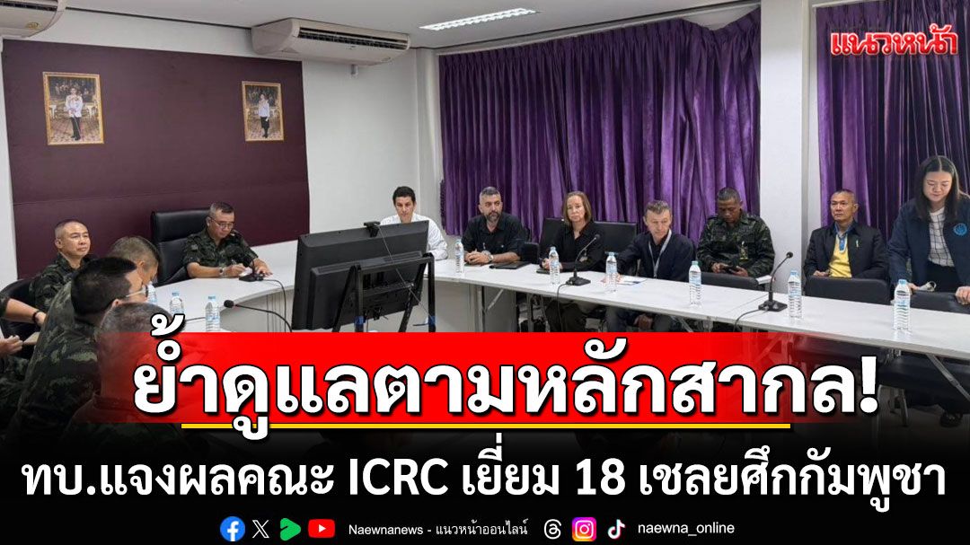 ทบ. แจงผล คณะ ICRC เยี่ยม 18 เชลยศึกกัมพูชา ย้ำดูแลตามหลักสากล