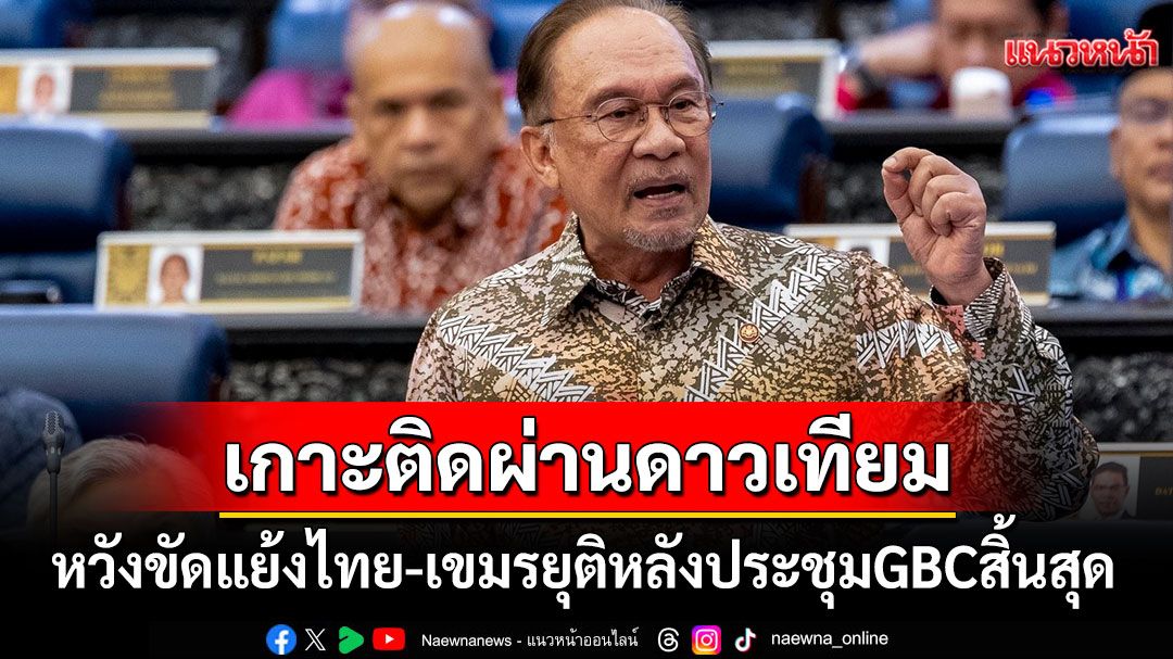 'นายกฯอันวาร์'เกาะติดผ่านดาวเทียม! หวังความขัดแย้งไทย-กัมพูชายุติหลังจบประชุมGBC