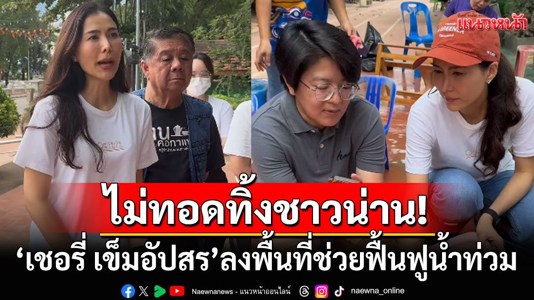 'เชอรี่ เข็มอัปสร'ไม่ทิ้งชาวน่าน! ลงพื้นที่ช่วยฟื้นฟูน้ำท่วม ระดมพลังเร่งบรรเทาผลกระทบ