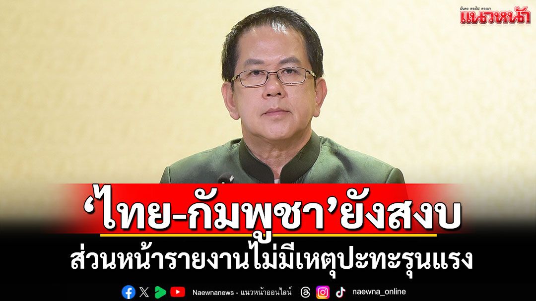 ชายแดน'ไทย-กัมพูชา'ยังสงบ ส่วนหน้ารายงานไม่มีเหตุปะทะรุนแรง