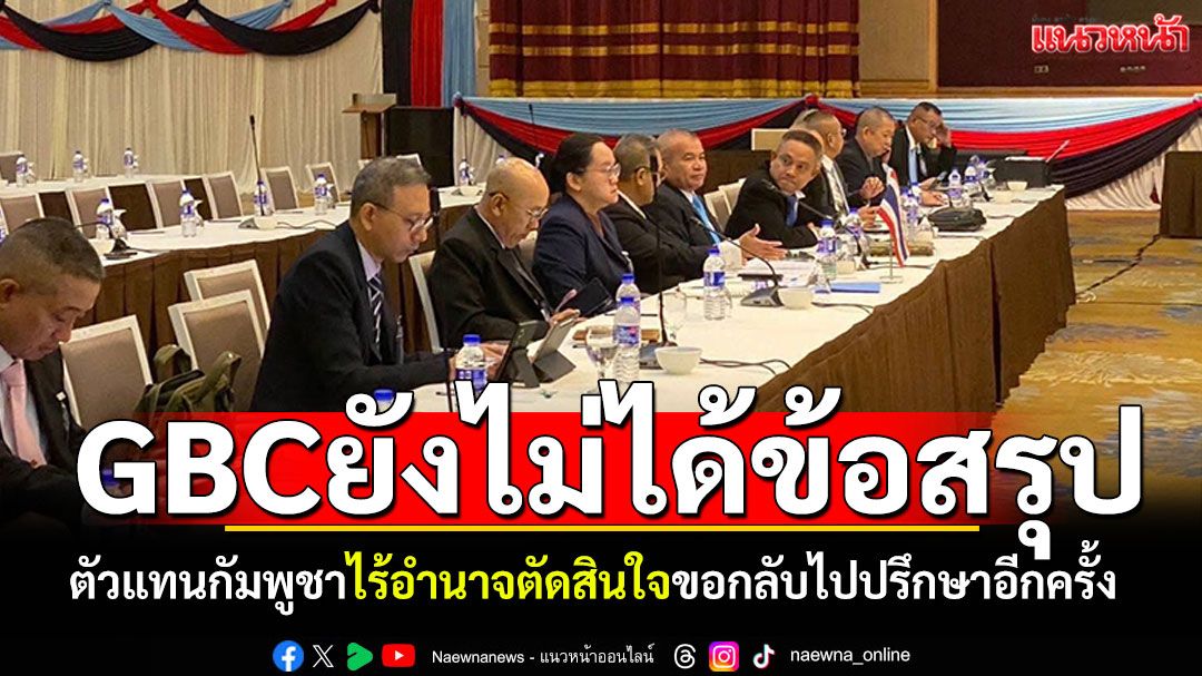 'ประชุมจีบีซี'ยังไม่ได้ข้อสรุป! ตัวแทนกัมพูชาไร้อำนาจตัดสินใจ ต้องปรึกษาทางพนมเปญ