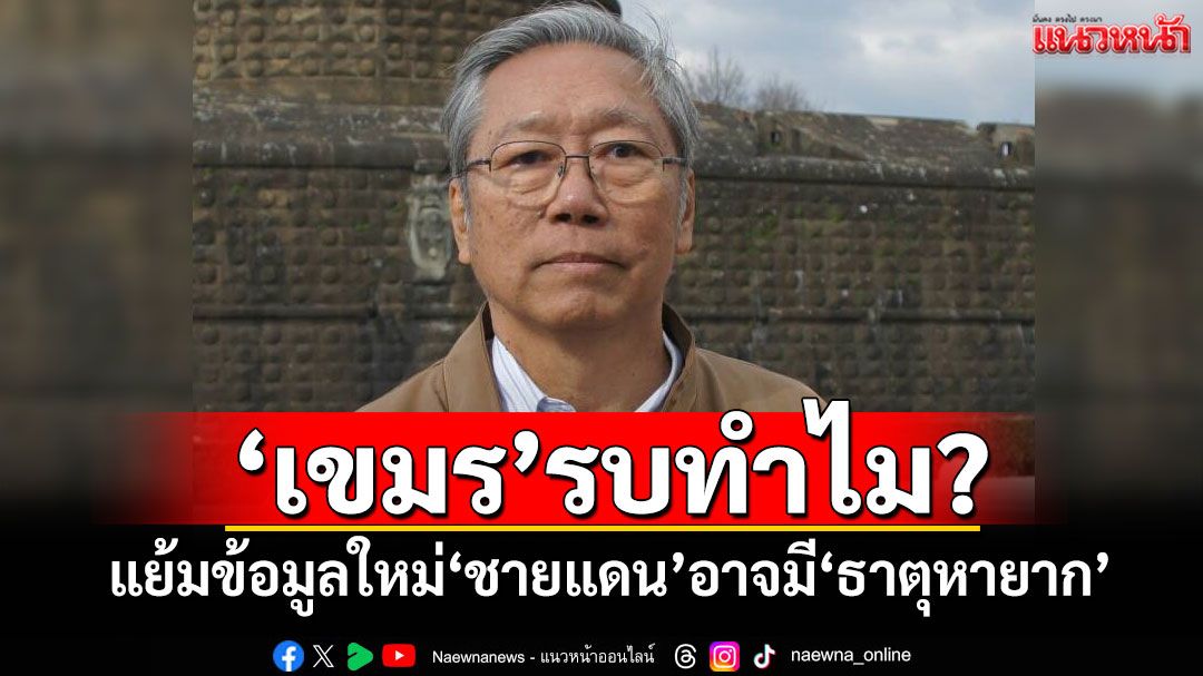 ‘เขมร’รบทำไม? ‘อดีตบิ๊กข่าวกรอง’แย้มข้อมูลใหม่ ‘ชายแดน’อาจมี‘ธาตุหายาก’