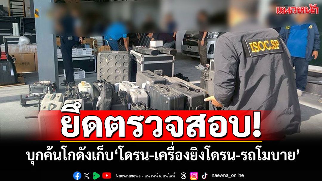 บุกค้นโกดังเก็บ'โดรน-เครื่องยิงโดรน-รถโมบาย' ยึดอุปกรณ์-ขยายผลเอี่ยวความมั่นคงหรือไม่