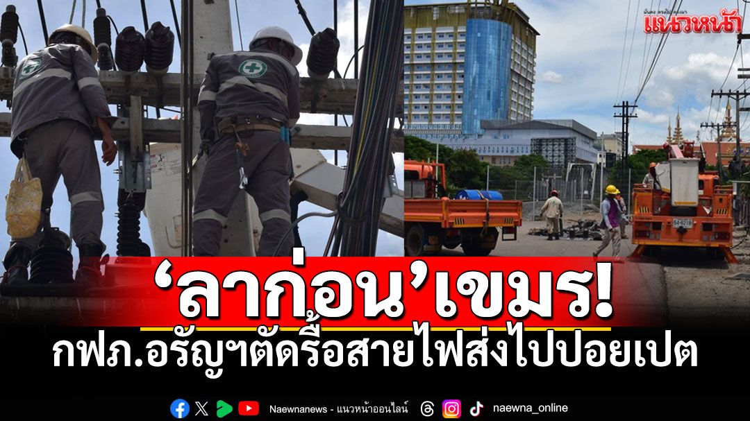 ตัดขาดเขมร! กฟภ.อรัญประเทศรื้อสายไฟเชื่อมกัมพูชา ยุติการขายไฟฟ้าอย่างเป็นทางการ