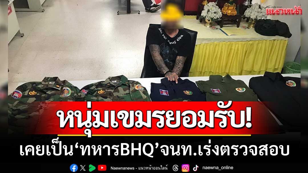 หนุ่มเขมรยอมรับ! ‘เคยเป็นทหารBHQ’ จนท.เร่งตรวจสอบมือถือ-หวั่นส่งข้อมูลลับ