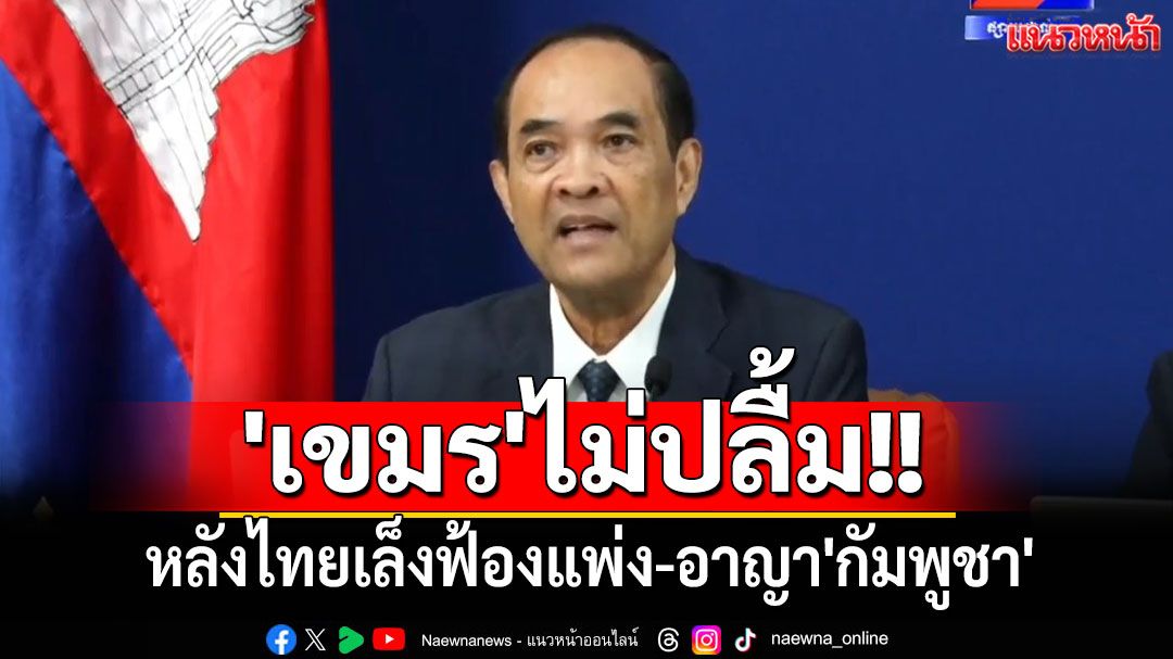 'เขมร'ไม่ปลื้ม!! ลั่นผิดหวัง หลังไทยเล็งฟ้องแพ่ง-อาญา'กัมพูชา'ก่ออาชญากรรมร้ายแรง