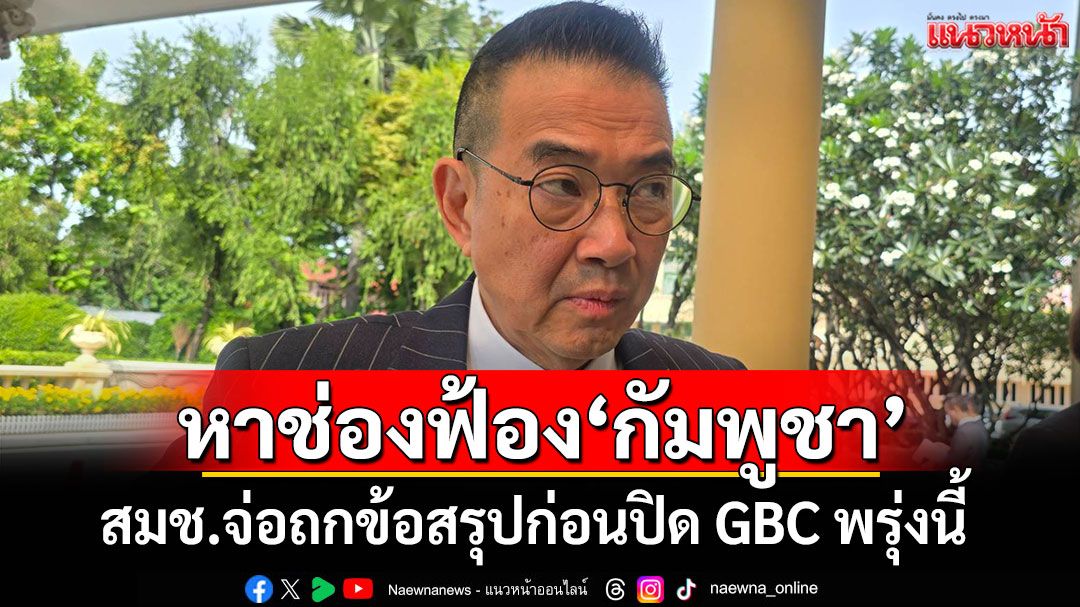 สมช.จ่อถกข้อสรุปก่อนปิด GBC พรุ่งนี้ คาดหาช่องฟ้อง'กัมพูชา'