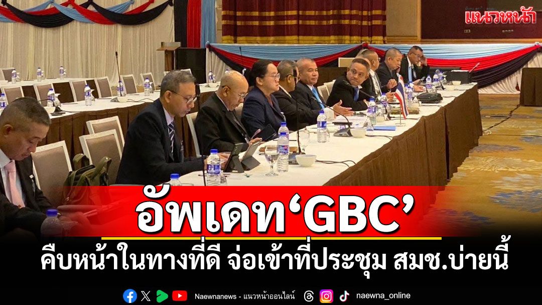อัพเดท'GBC' คืบหน้าในทางที่ดี จ่อเข้าที่ประชุม สมช.บ่ายนี้